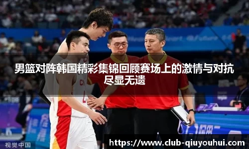 男篮对阵韩国精彩集锦回顾赛场上的激情与对抗尽显无遗